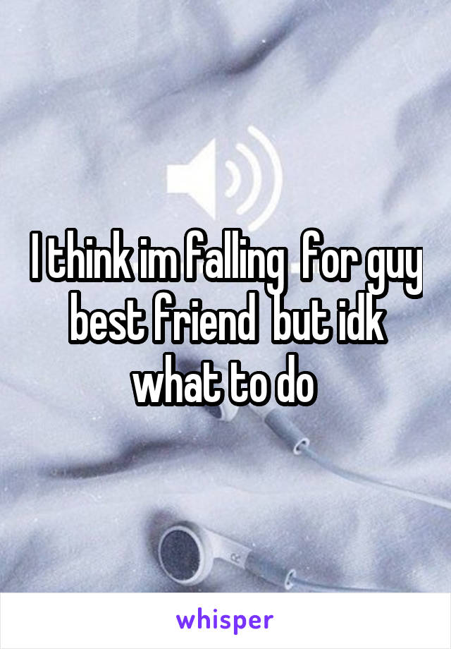 I think im falling  for guy best friend  but idk what to do 