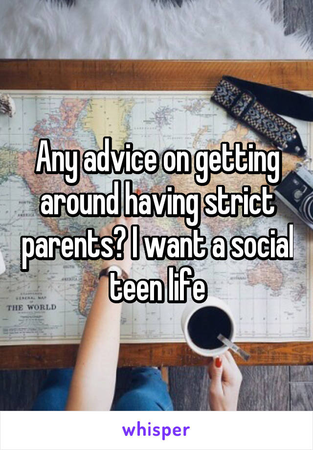 Any advice on getting around having strict parents? I want a social teen life