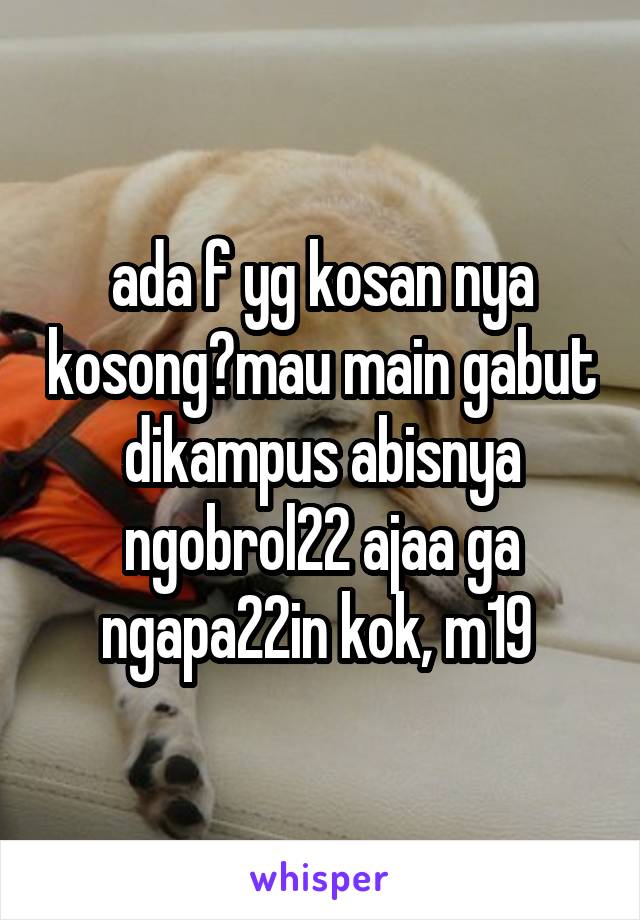 ada f yg kosan nya kosong?mau main gabut dikampus abisnya ngobrol22 ajaa ga ngapa22in kok, m19 