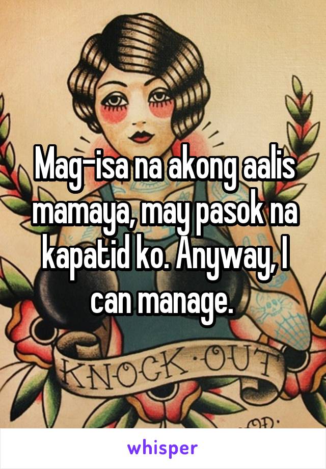 Mag-isa na akong aalis mamaya, may pasok na kapatid ko. Anyway, I can manage. 