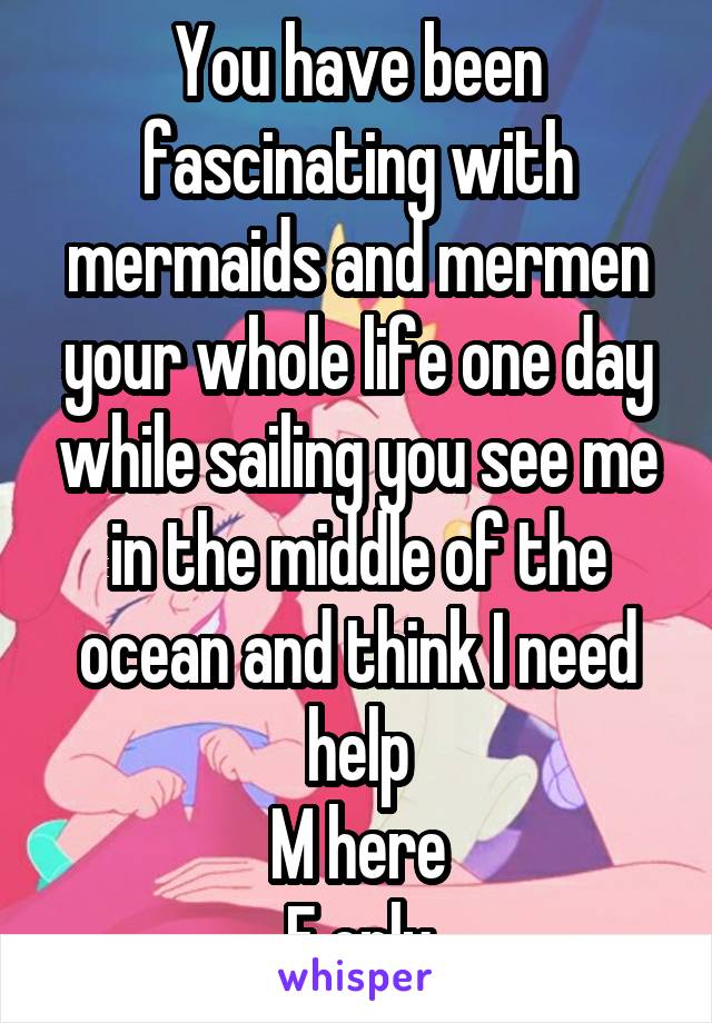 You have been fascinating with mermaids and mermen your whole life one day while sailing you see me in the middle of the ocean and think I need help
M here
F only