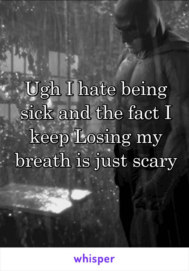 Ugh I hate being sick and the fact I keep Losing my breath is just scary 