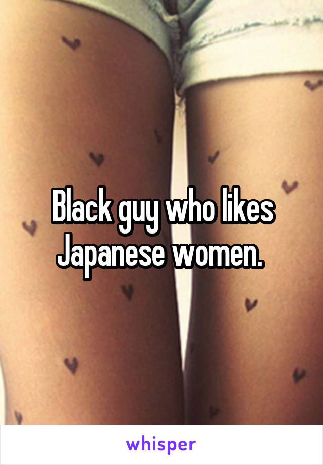 Black guy who likes Japanese women. 