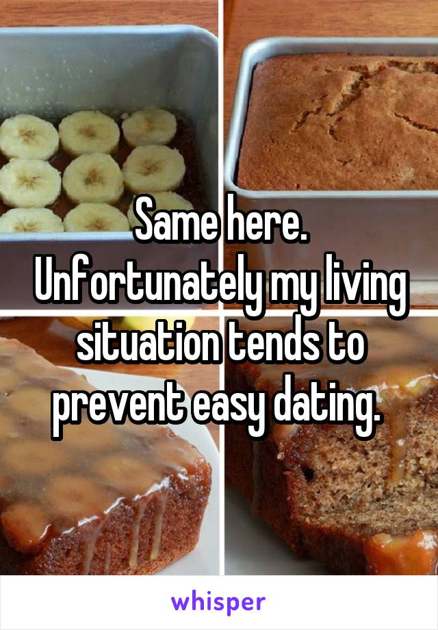 Same here. Unfortunately my living situation tends to prevent easy dating. 