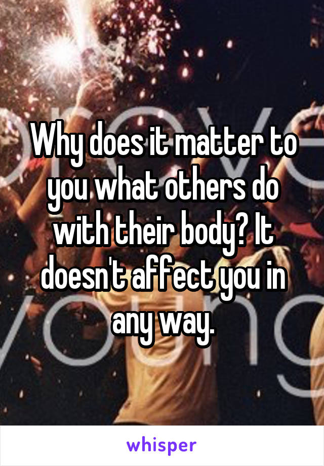 Why does it matter to you what others do with their body? It doesn't affect you in any way.