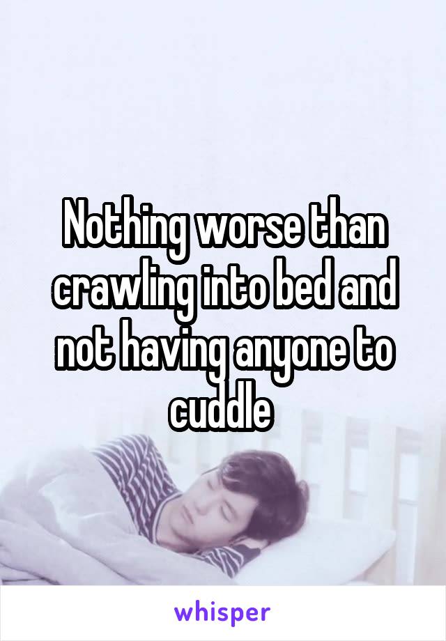 Nothing worse than crawling into bed and not having anyone to cuddle 