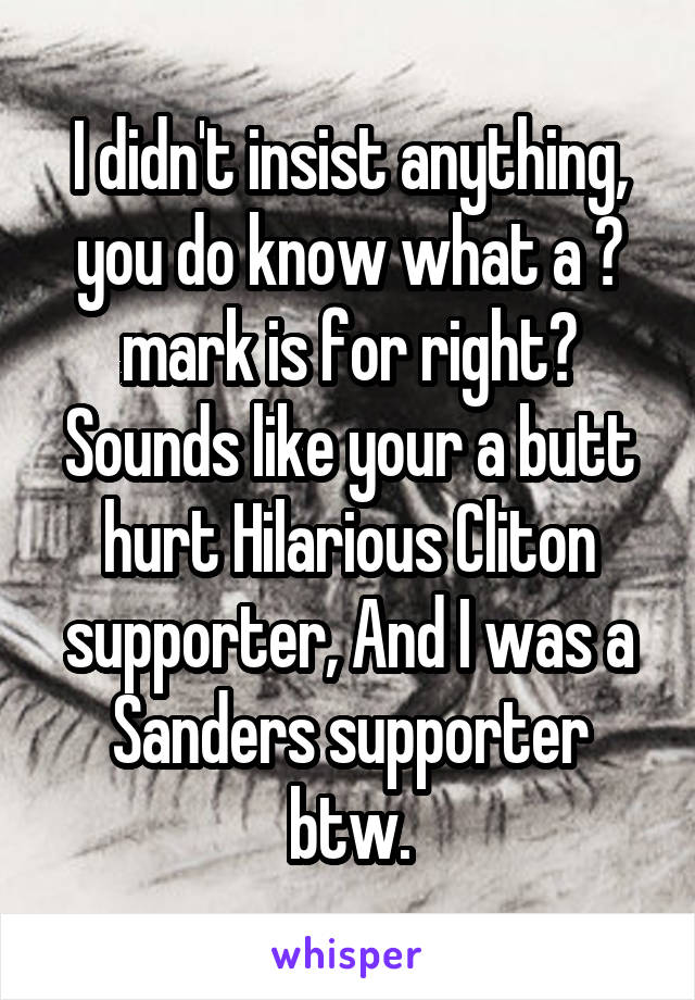 I didn't insist anything, you do know what a ? mark is for right? Sounds like your a butt hurt Hilarious Cliton supporter, And I was a Sanders supporter btw.