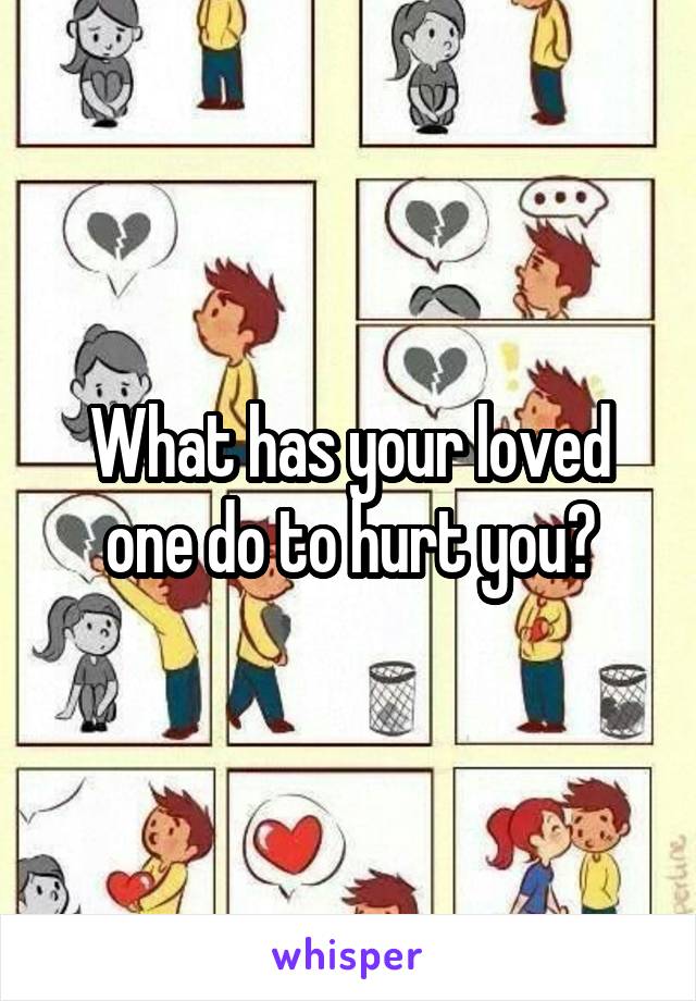 What has your loved one do to hurt you?