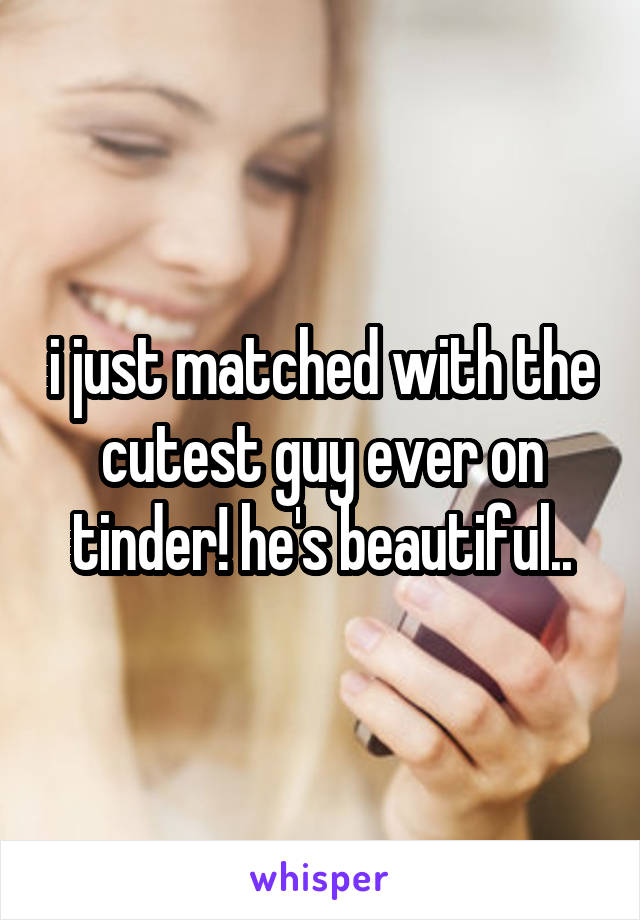 i just matched with the cutest guy ever on tinder! he's beautiful..