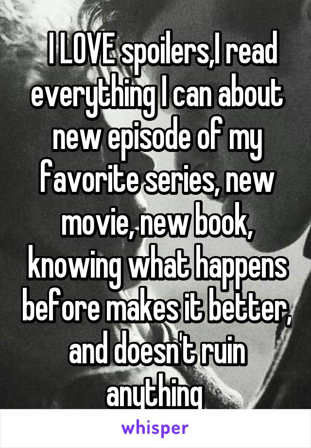   I LOVE spoilers,I read everything I can about new episode of my favorite series, new movie, new book, knowing what happens before makes it better, and doesn't ruin anything 