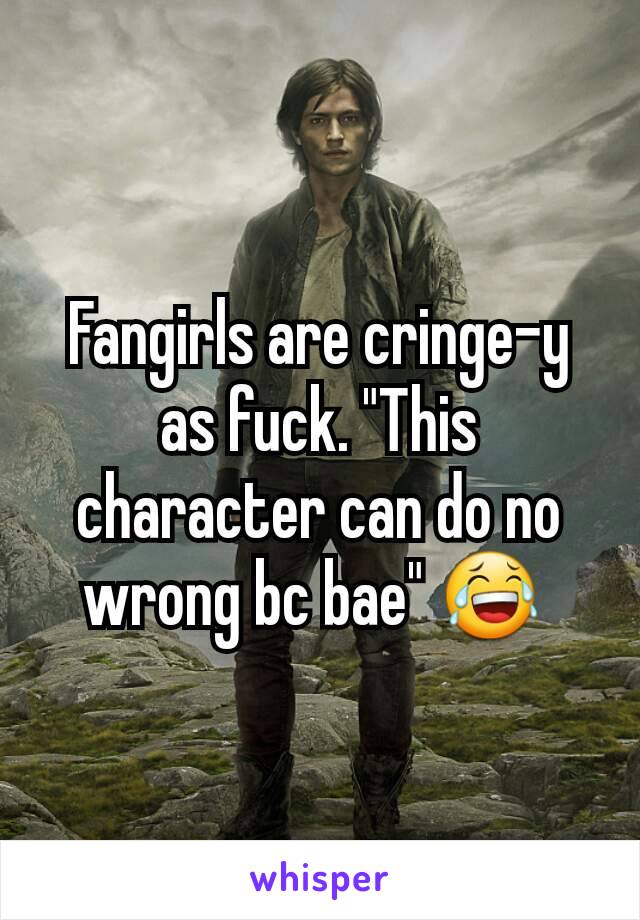 Fangirls are cringe-y as fuck. "This character can do no wrong bc bae" 😂 