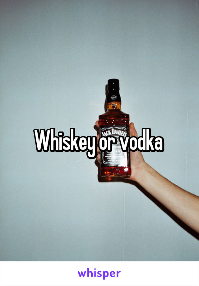 Whiskey or vodka 