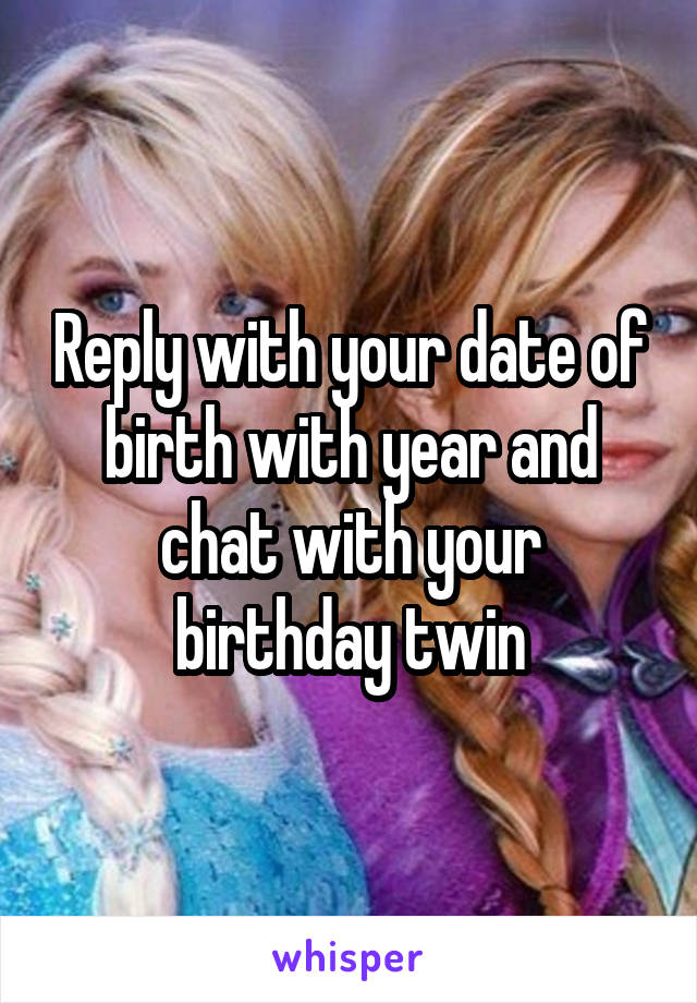 Reply with your date of birth with year and chat with your birthday twin