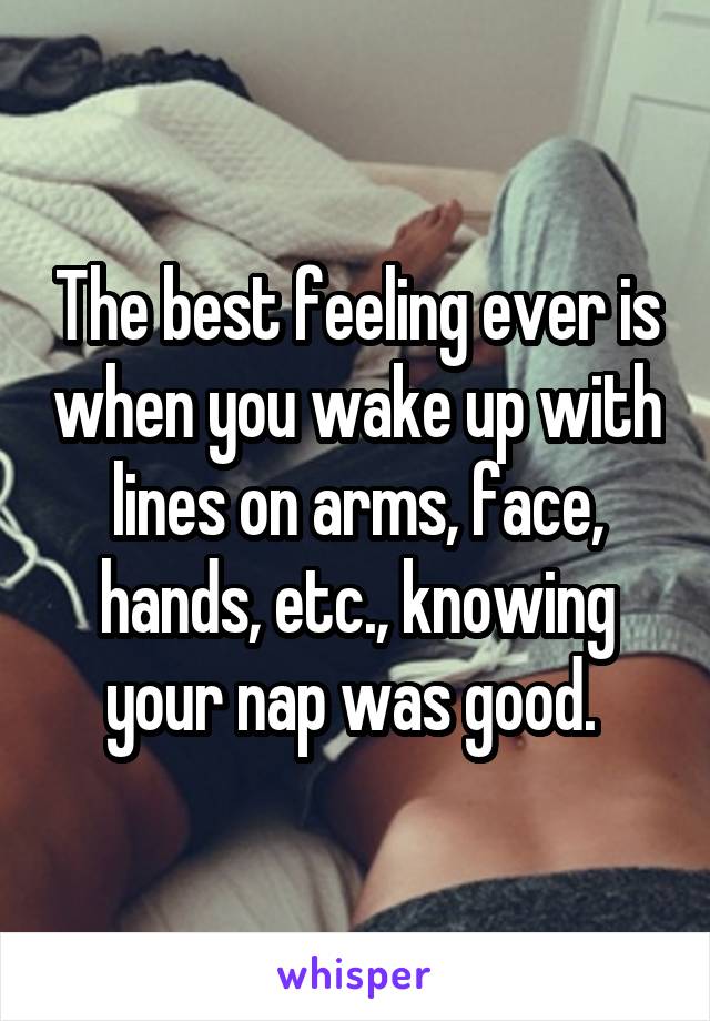 The best feeling ever is when you wake up with lines on arms, face, hands, etc., knowing your nap was good. 