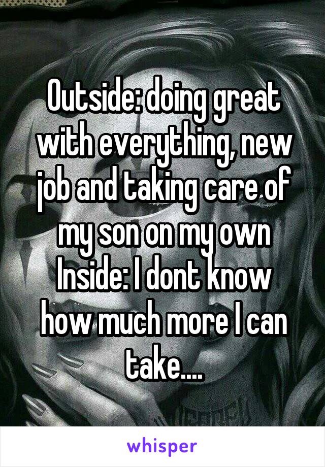 Outside: doing great with everything, new job and taking care of my son on my own
Inside: I dont know how much more I can take....