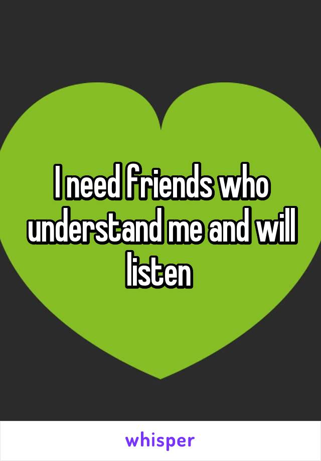 I need friends who understand me and will listen 