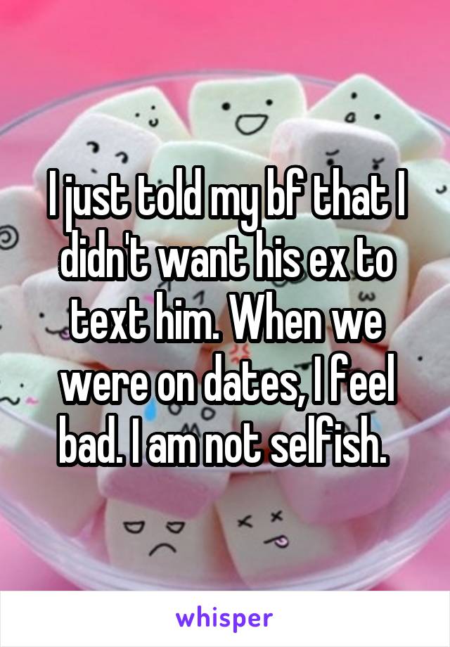 I just told my bf that I didn't want his ex to text him. When we were on dates, I feel bad. I am not selfish. 