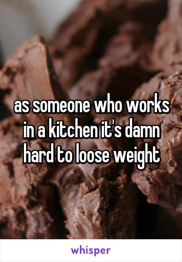 as someone who works in a kitchen it's damn hard to loose weight