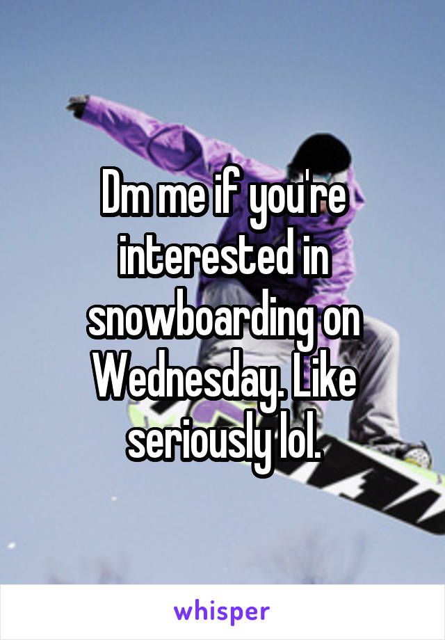 Dm me if you're interested in snowboarding on Wednesday. Like seriously lol.