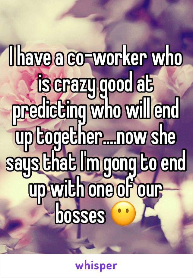 I have a co-worker who is crazy good at predicting who will end up together....now she says that I'm gong to end up with one of our bosses 😶