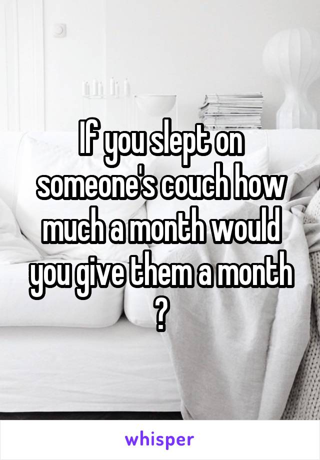 If you slept on someone's couch how much a month would you give them a month ?