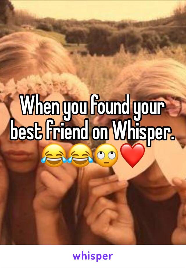 When you found your best friend on Whisper. 😂😂🙄❤️