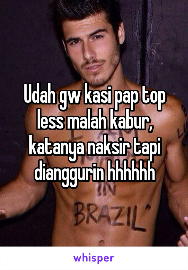 Udah gw kasi pap top less malah kabur, katanya naksir tapi dianggurin hhhhhh