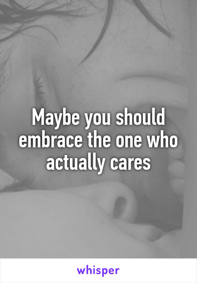 Maybe you should embrace the one who actually cares