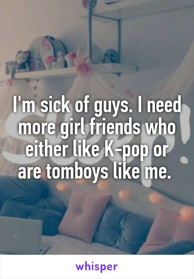 I'm sick of guys. I need more girl friends who either like K-pop or are tomboys like me. 