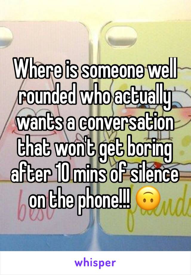 Where is someone well rounded who actually wants a conversation that won't get boring after 10 mins of silence on the phone!!! 🙃