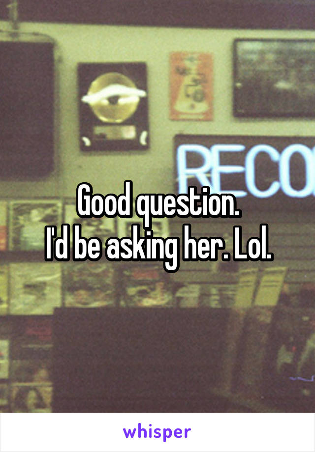 Good question.
I'd be asking her. Lol.