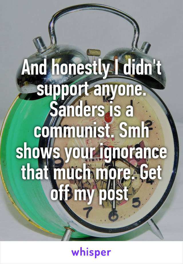 And honestly I didn't support anyone. Sanders is a communist. Smh shows your ignorance that much more. Get off my post 