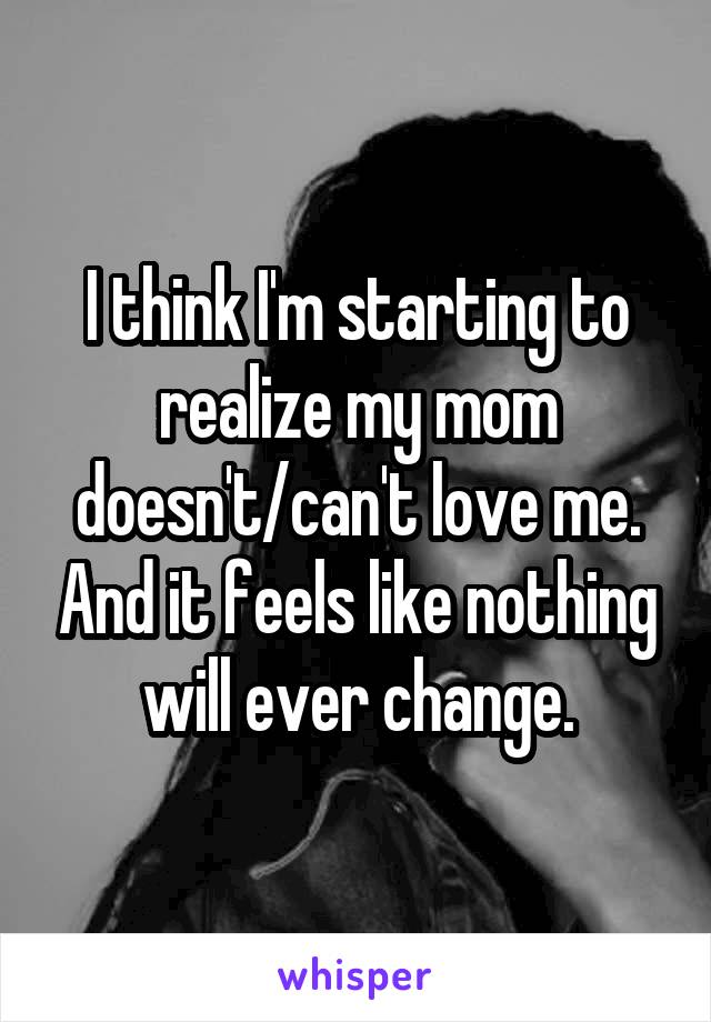 I think I'm starting to realize my mom doesn't/can't love me. And it feels like nothing will ever change.