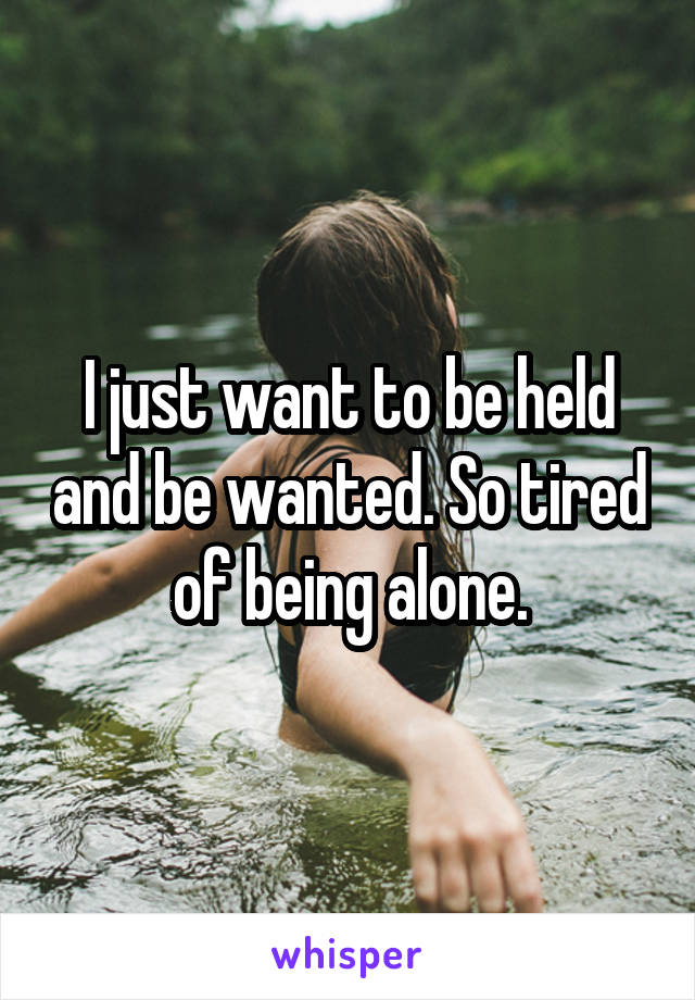 I just want to be held and be wanted. So tired of being alone.