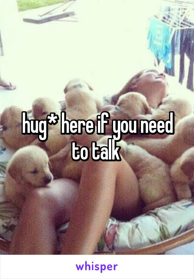 hug* here if you need to talk 