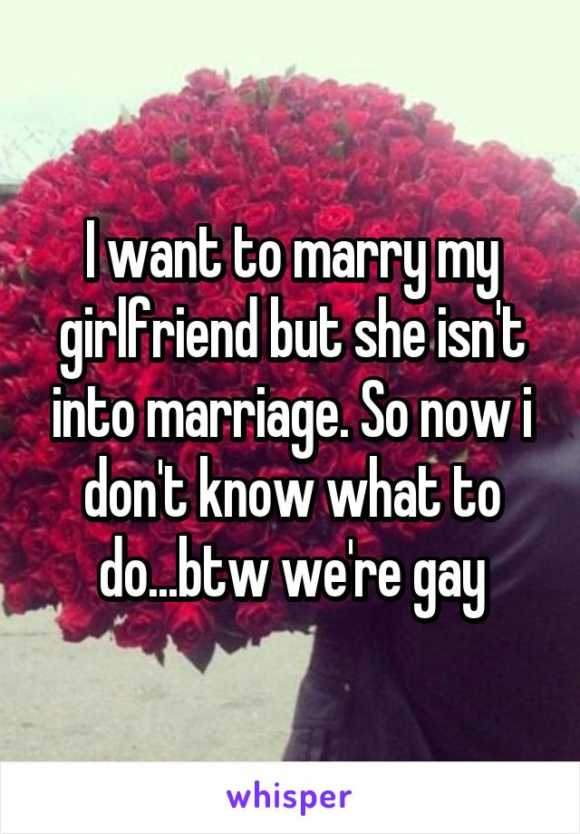 I want to marry my girlfriend but she isn't into marriage. So now i don't know what to do...btw we're gay