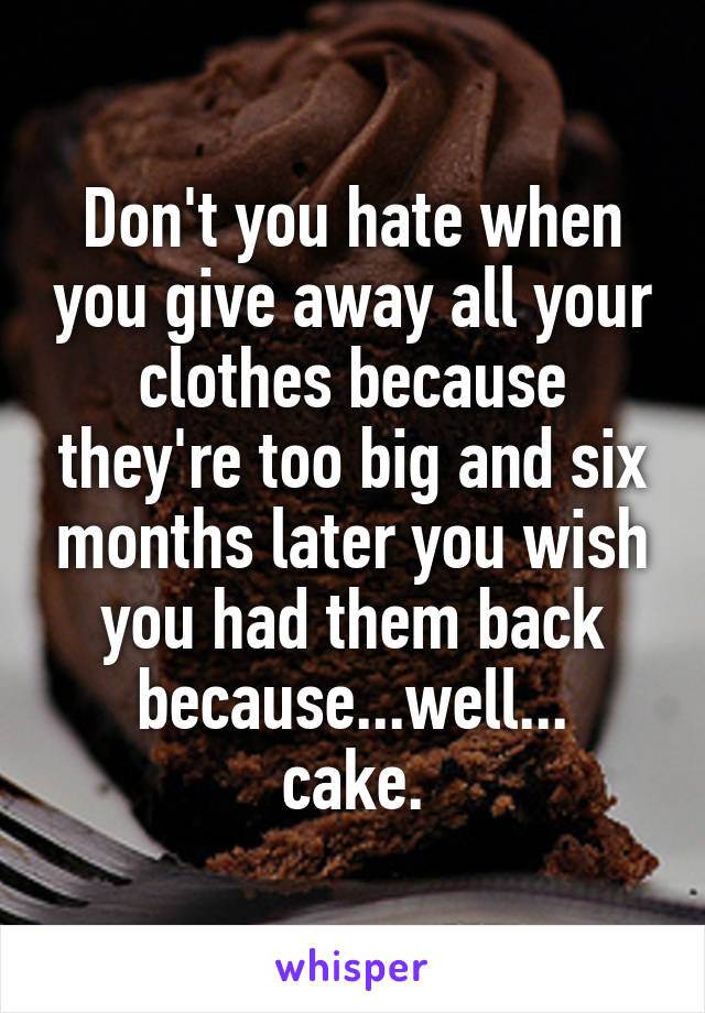 Don't you hate when you give away all your clothes because they're too big and six months later you wish you had them back because...well...
cake.