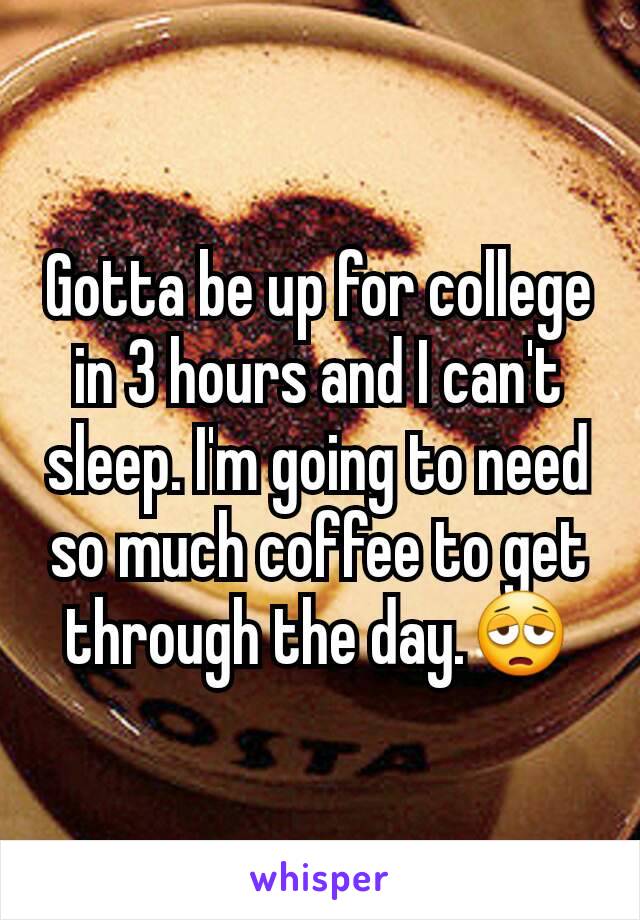 Gotta be up for college in 3 hours and I can't sleep. I'm going to need so much coffee to get through the day.😩