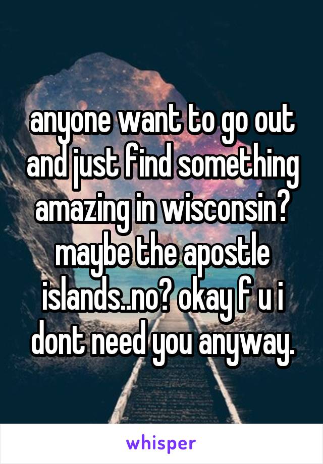 anyone want to go out and just find something amazing in wisconsin? maybe the apostle islands..no? okay f u i dont need you anyway.