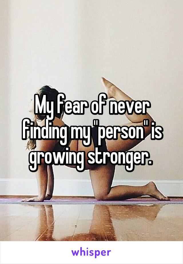 My fear of never finding my "person" is growing stronger. 