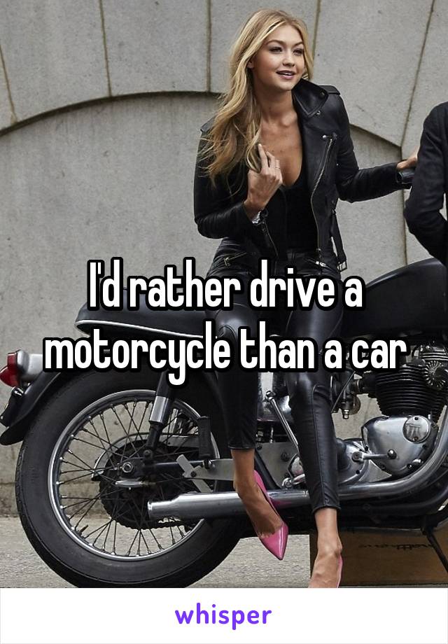 I'd rather drive a motorcycle than a car