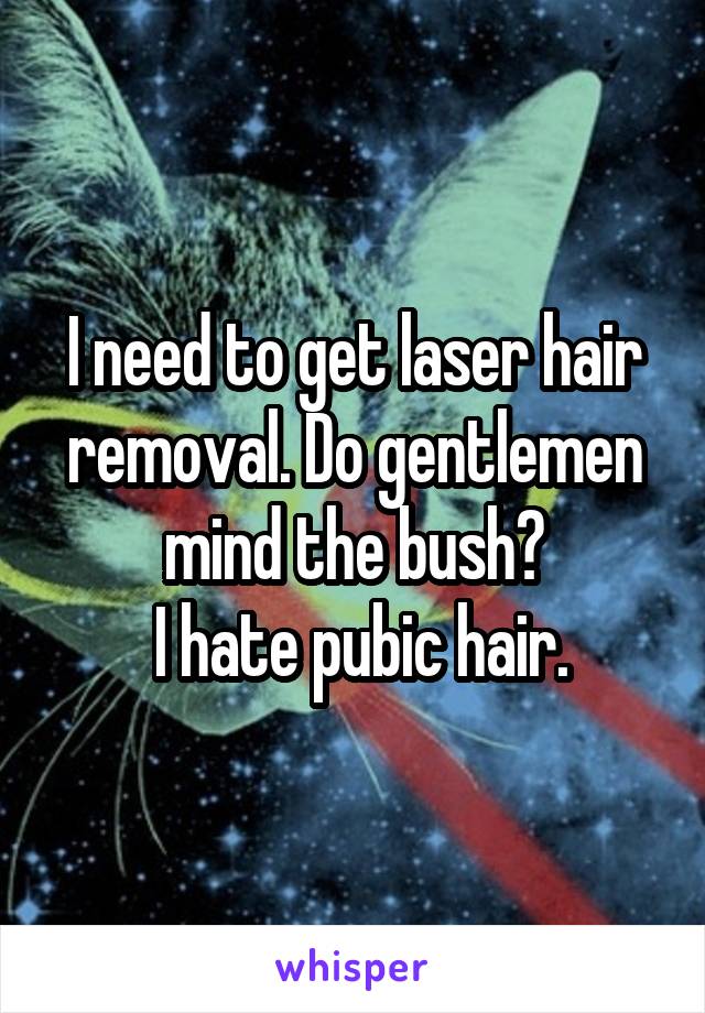 I need to get laser hair removal. Do gentlemen mind the bush?
 I hate pubic hair.