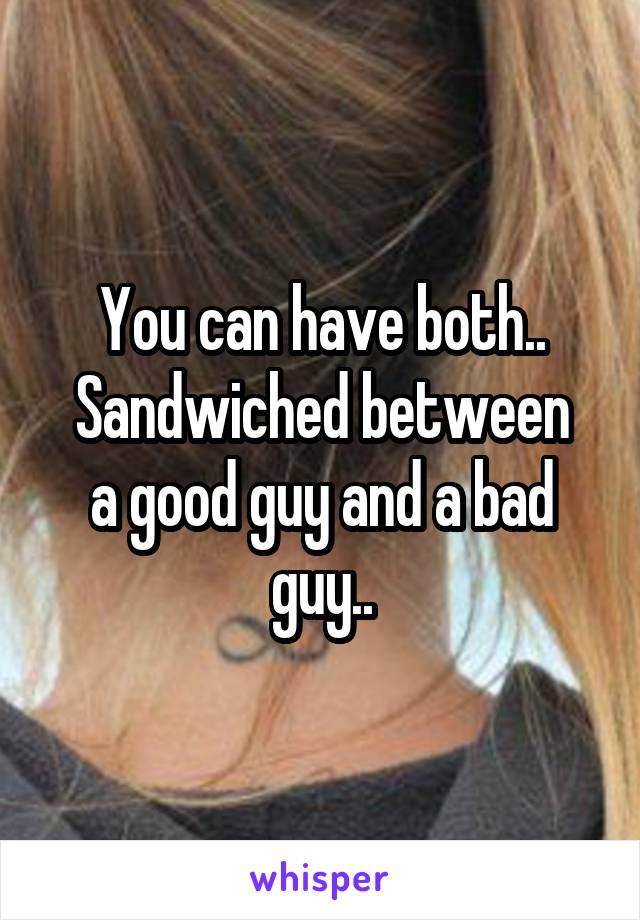 You can have both..
Sandwiched between a good guy and a bad guy..