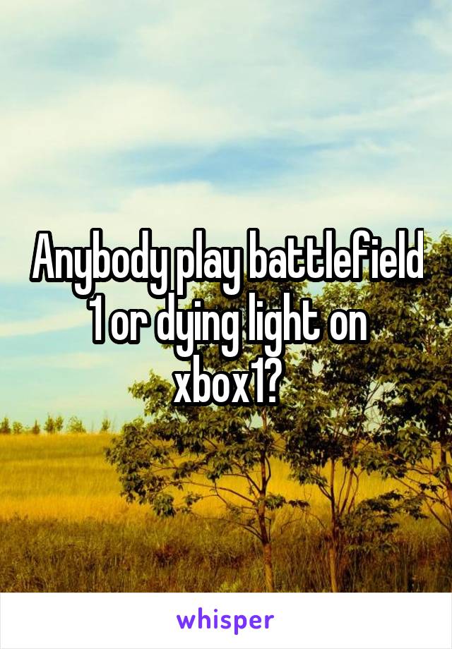 Anybody play battlefield 1 or dying light on xbox1?