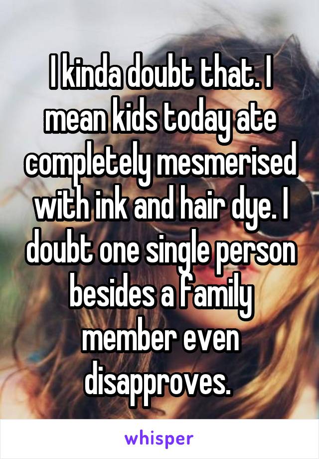 I kinda doubt that. I mean kids today ate completely mesmerised with ink and hair dye. I doubt one single person besides a family member even disapproves. 