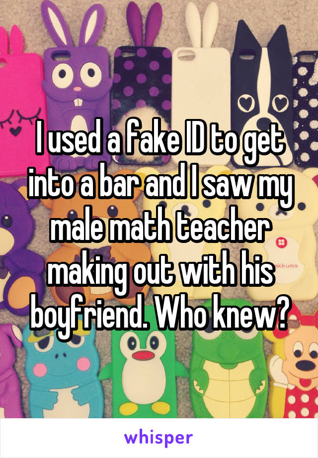 I used a fake ID to get into a bar and I saw my male math teacher making out with his boyfriend. Who knew?