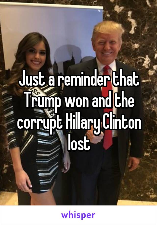 Just a reminder that Trump won and the corrupt Hillary Clinton lost