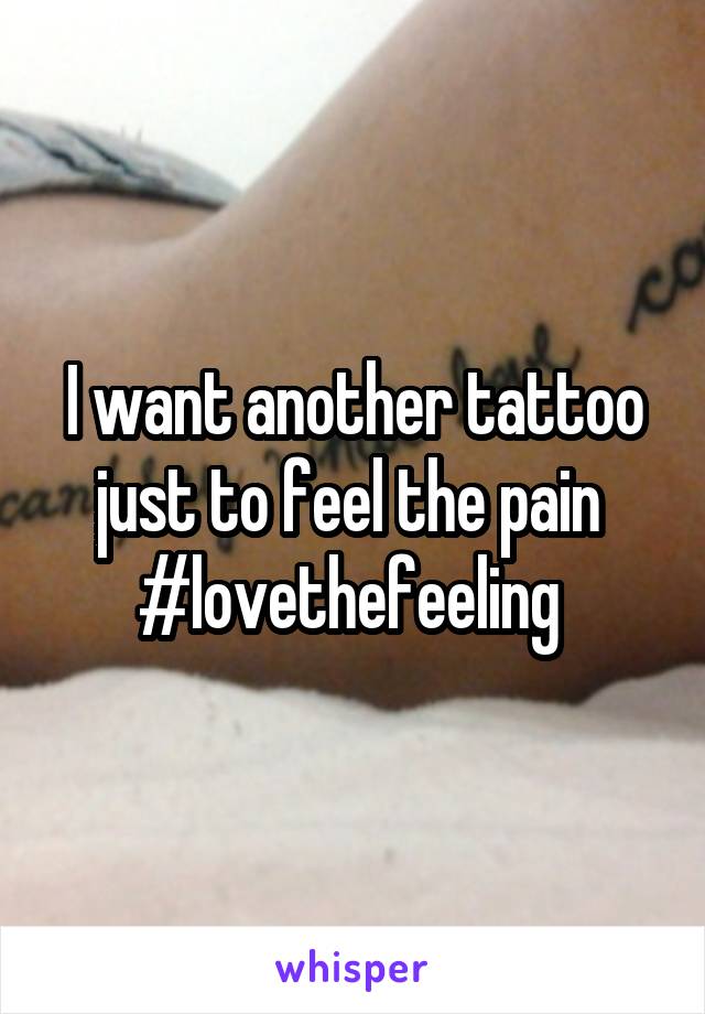 I want another tattoo just to feel the pain 
#lovethefeeling 