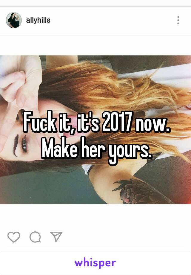 Fuck it, it's 2017 now. Make her yours.