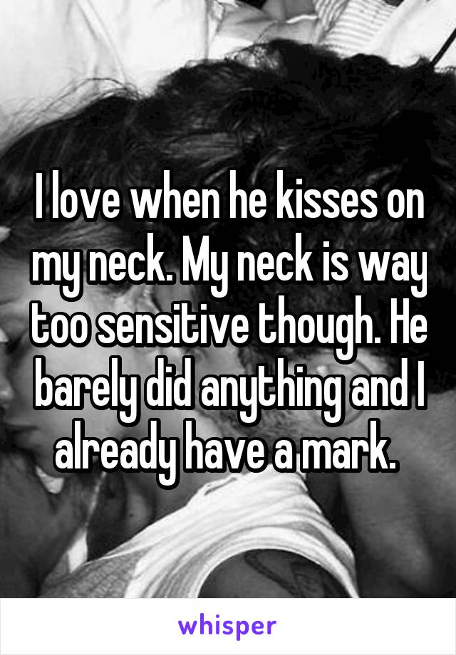 I love when he kisses on my neck. My neck is way too sensitive though. He barely did anything and I already have a mark. 